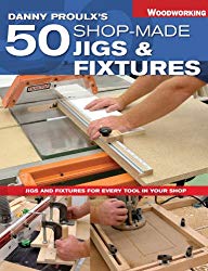 Danny Proulx's 50 Shop-Made Jigs & Fixtures: Jigs & Fixtures For Every Tool in Your Shop (Popular Woodworking)