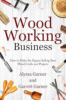 Woodworking Business: How to Make Six Figures Selling Your Wood Crafts and Projects (Start a Craft Business)